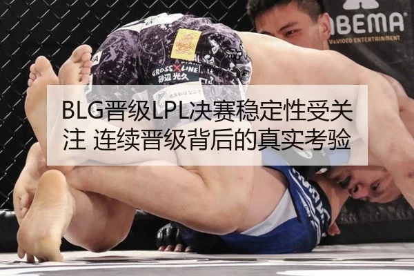 BLG晋级LPL决赛稳定性受关注 连续晋级背后的真实考验