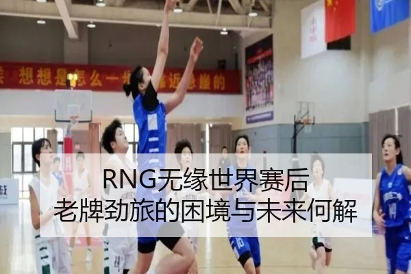 RNG无缘世界赛后 老牌劲旅的困境与未来何解